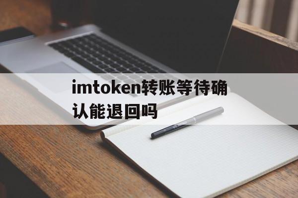 imtoken转账等待确认能退回吗的简单介绍